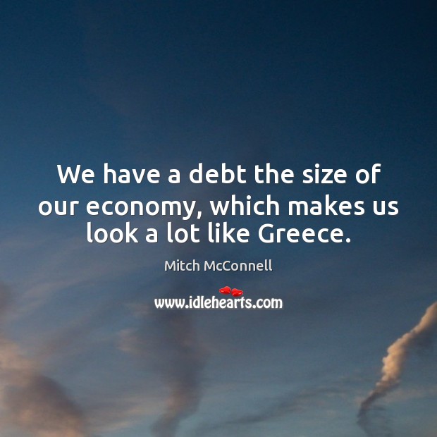 We have a debt the size of our economy, which makes us look a lot like Greece. Image