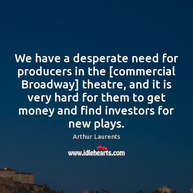 We have a desperate need for producers in the [commercial Broadway] theatre, Arthur Laurents Picture Quote