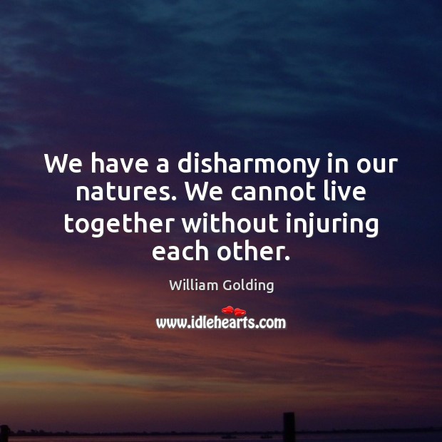 We have a disharmony in our natures. We cannot live together without injuring each other. William Golding Picture Quote