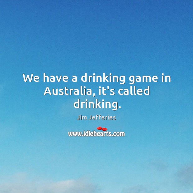 We have a drinking game in Australia, it’s called drinking. Jim Jefferies Picture Quote