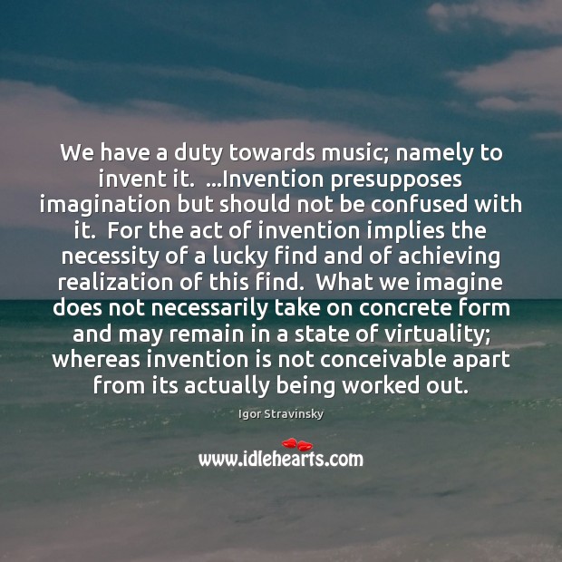We have a duty towards music; namely to invent it.  …Invention presupposes Igor Stravinsky Picture Quote