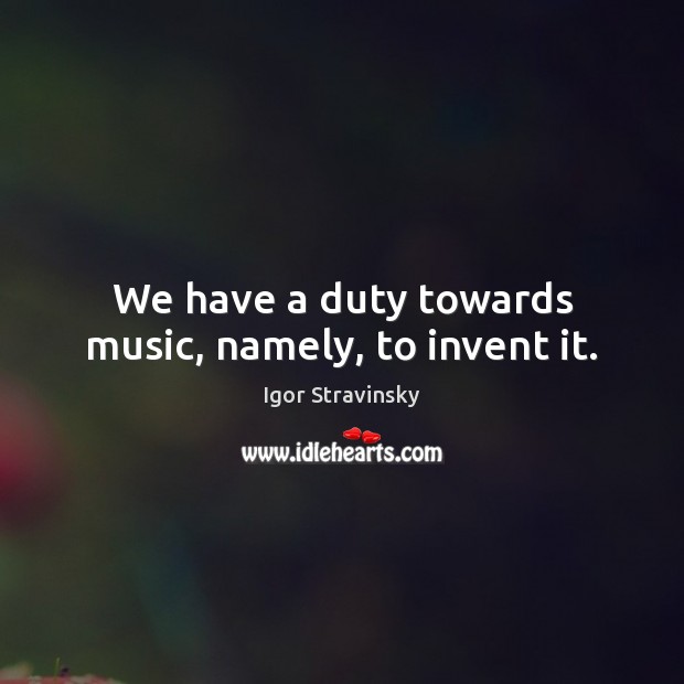 We have a duty towards music, namely, to invent it. Igor Stravinsky Picture Quote
