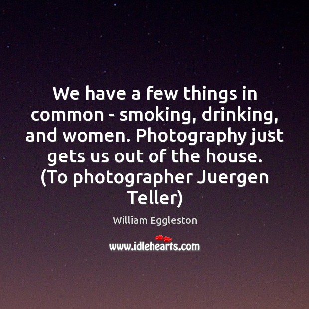 We have a few things in common – smoking, drinking, and women. William Eggleston Picture Quote