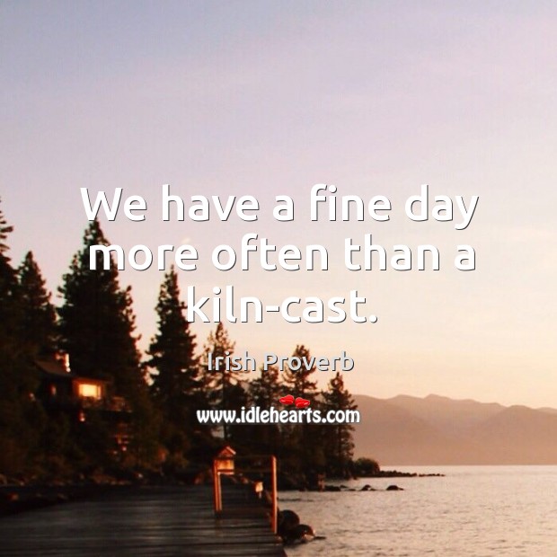 We have a fine day more often than a kiln-cast. Image