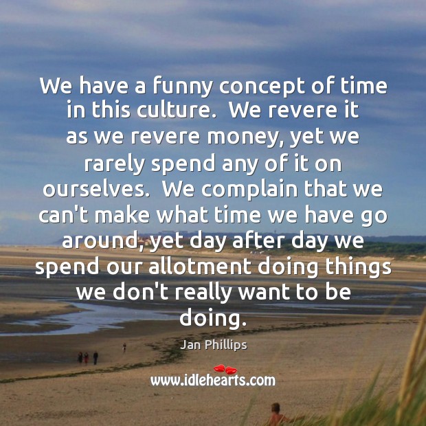 We have a funny concept of time in this culture.  We revere Complain Quotes Image
