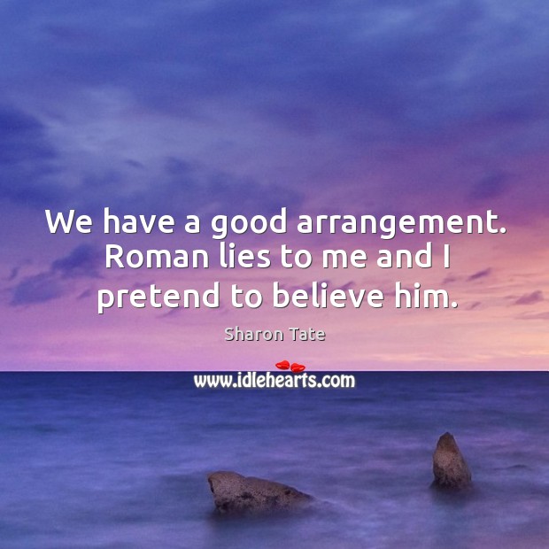 We have a good arrangement. Roman lies to me and I pretend to believe him. Sharon Tate Picture Quote