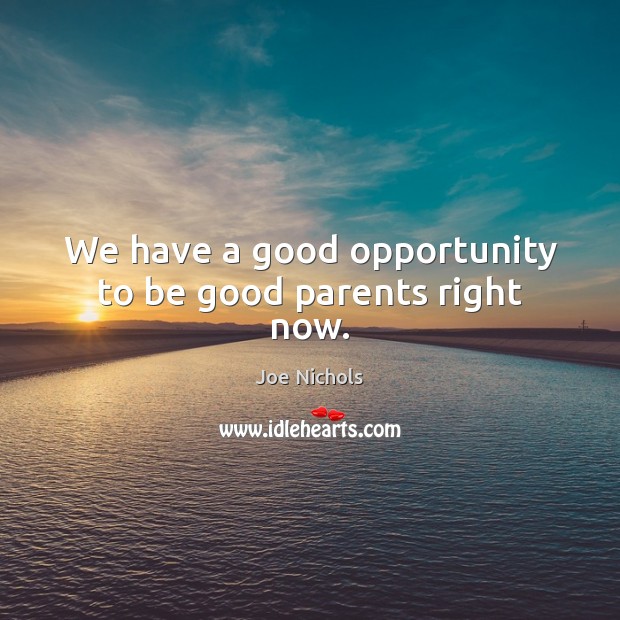 We have a good opportunity to be good parents right now. Joe Nichols Picture Quote