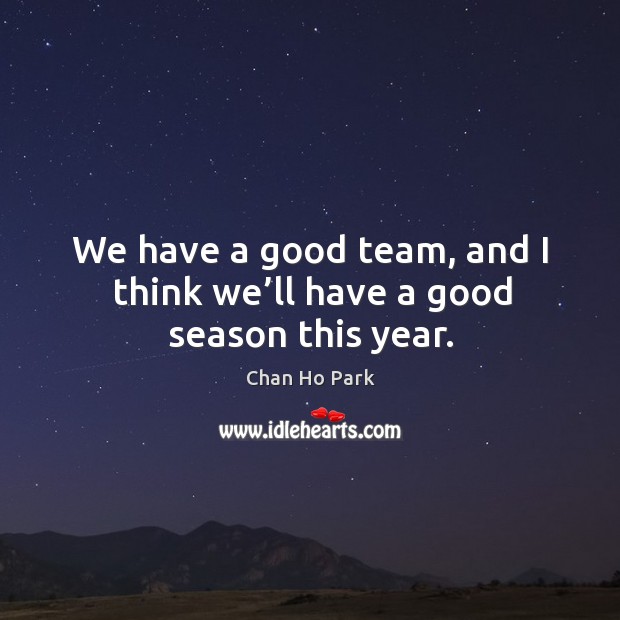 We have a good team, and I think we’ll have a good season this year. Chan Ho Park Picture Quote