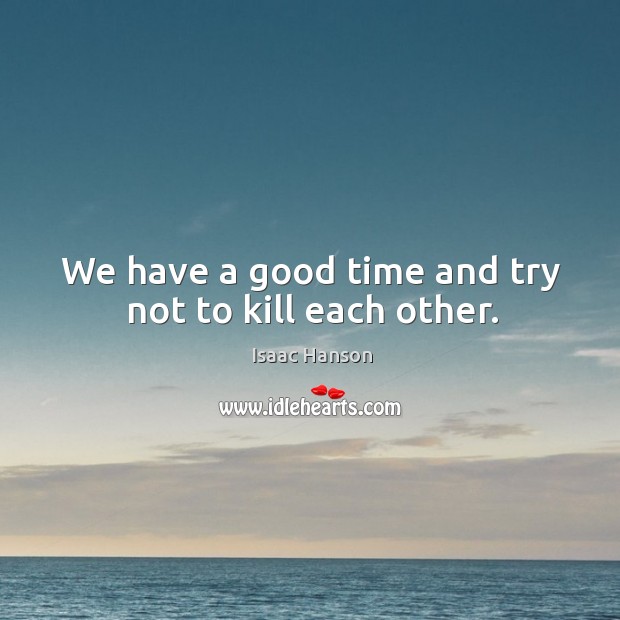 We have a good time and try not to kill each other. Isaac Hanson Picture Quote
