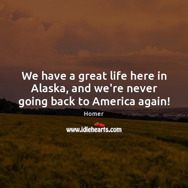We have a great life here in Alaska, and we’re never going back to America again! Homer Picture Quote