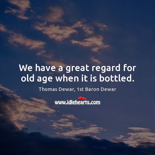 We have a great regard for old age when it is bottled. Thomas Dewar, 1st Baron Dewar Picture Quote