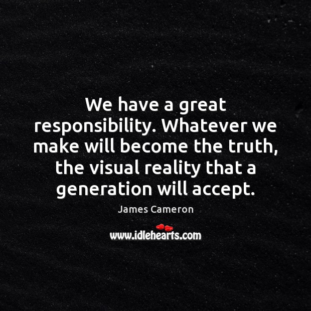 We have a great responsibility. Whatever we make will become the truth, James Cameron Picture Quote