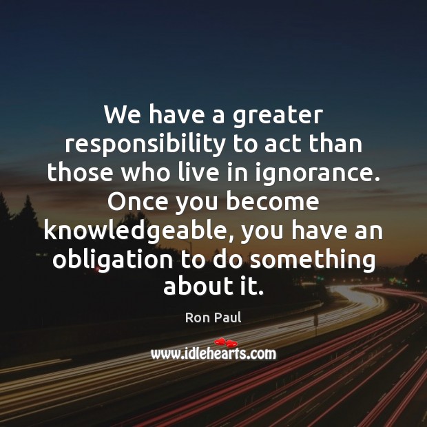 We have a greater responsibility to act than those who live in Ron Paul Picture Quote