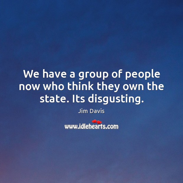 We have a group of people now who think they own the state. Its disgusting. Jim Davis Picture Quote