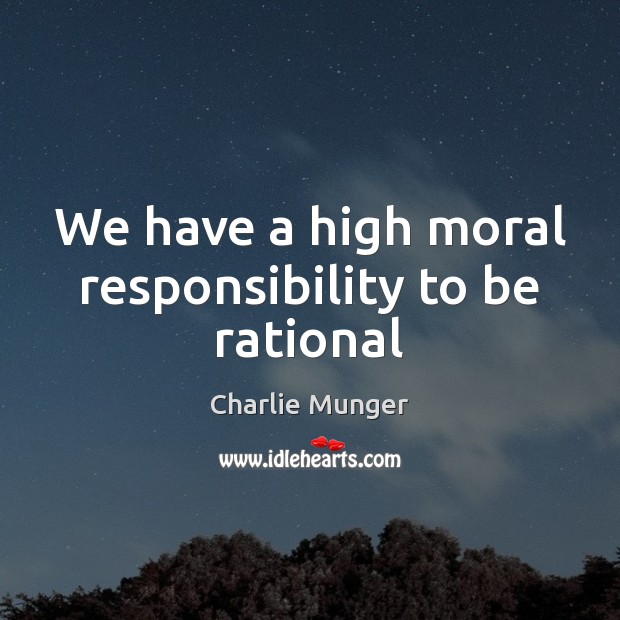 We have a high moral responsibility to be rational Charlie Munger Picture Quote