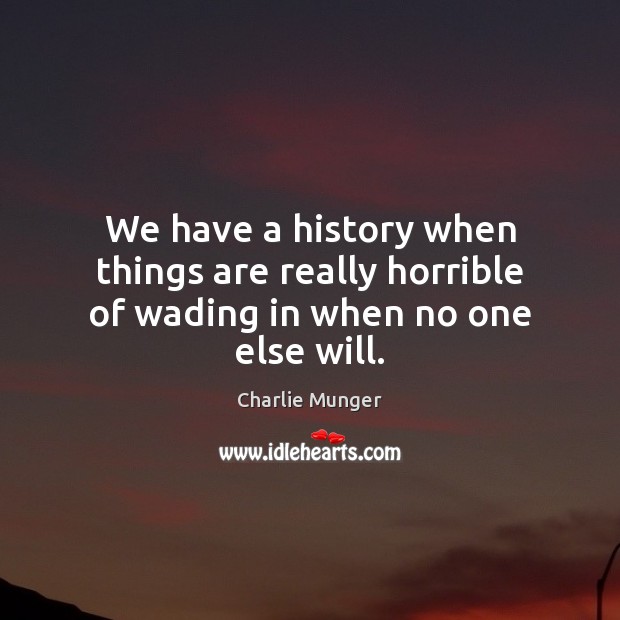We have a history when things are really horrible of wading in when no one else will. Charlie Munger Picture Quote