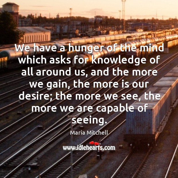 We have a hunger of the mind which asks for knowledge of all around us, and the more we gain Maria Mitchell Picture Quote
