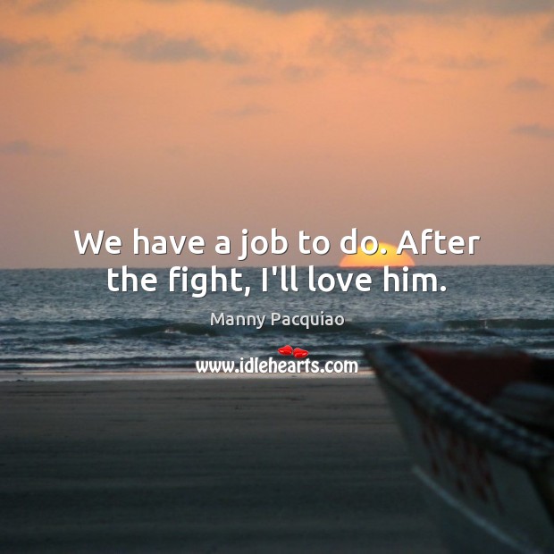 We have a job to do. After the fight, I’ll love him. Manny Pacquiao Picture Quote
