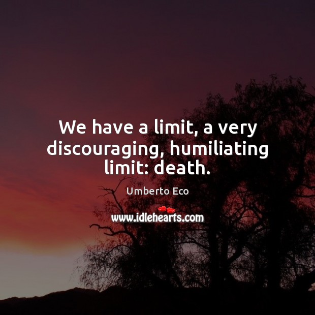 We have a limit, a very discouraging, humiliating limit: death. Umberto Eco Picture Quote