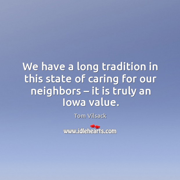 We have a long tradition in this state of caring for our neighbors – it is truly an iowa value. Tom Vilsack Picture Quote