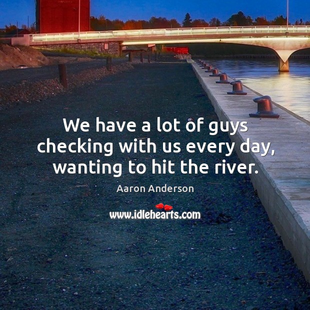 We have a lot of guys checking with us every day, wanting to hit the river. Aaron Anderson Picture Quote