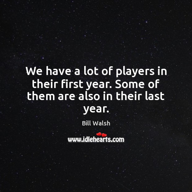 We have a lot of players in their first year. Some of them are also in their last year. Bill Walsh Picture Quote