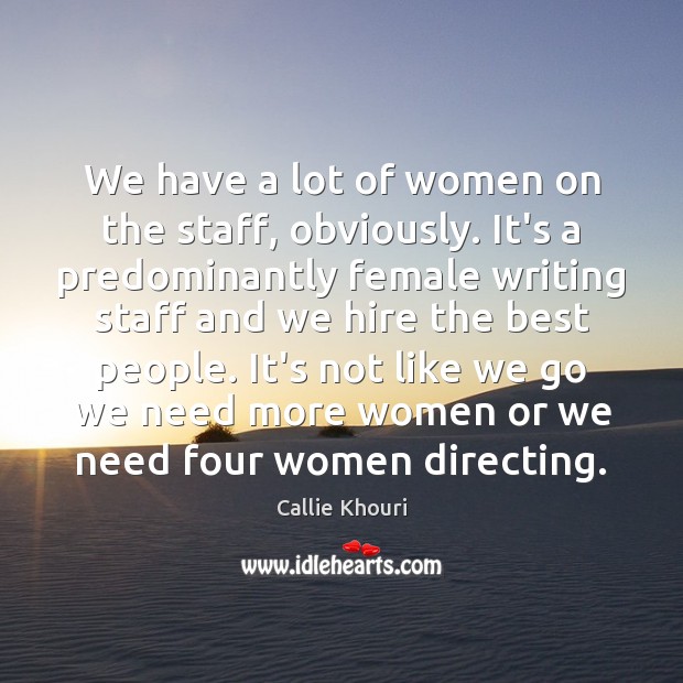 We have a lot of women on the staff, obviously. It’s a Callie Khouri Picture Quote