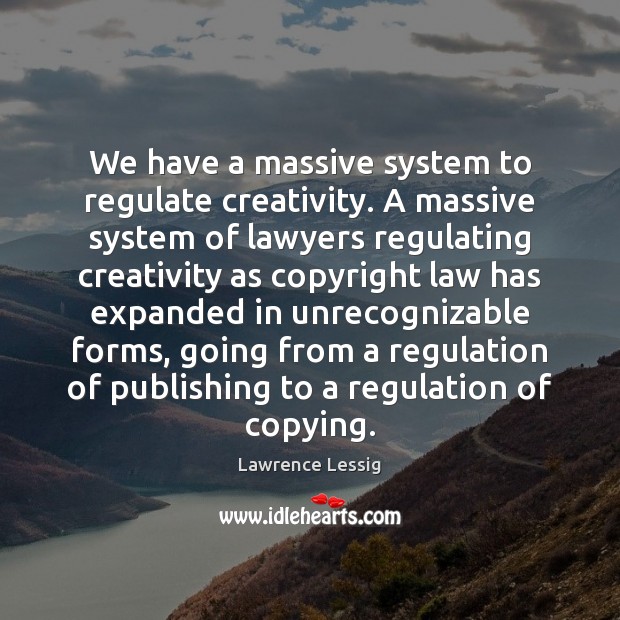 We have a massive system to regulate creativity. A massive system of Lawrence Lessig Picture Quote