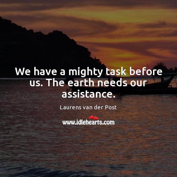 We have a mighty task before us. The earth needs our assistance. Laurens van der Post Picture Quote