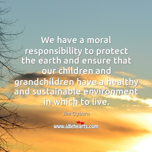 We have a moral responsibility to protect the earth Jim Clyburn Picture Quote