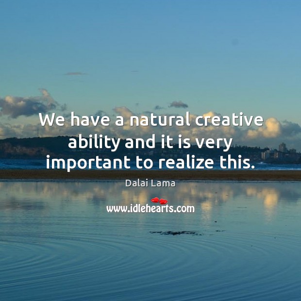 We have a natural creative ability and it is very important to realize this. Dalai Lama Picture Quote