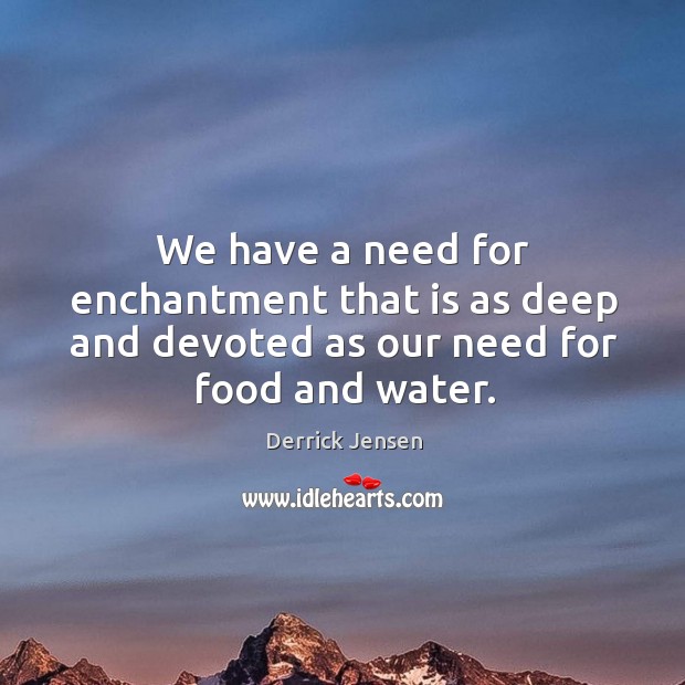 We have a need for enchantment that is as deep and devoted as our need for food and water. Derrick Jensen Picture Quote