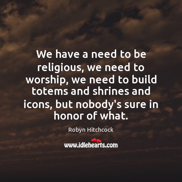 We have a need to be religious, we need to worship, we Robyn Hitchcock Picture Quote