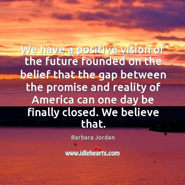 We have a positive vision of the future founded on the belief that the gap between the promise Barbara Jordan Picture Quote
