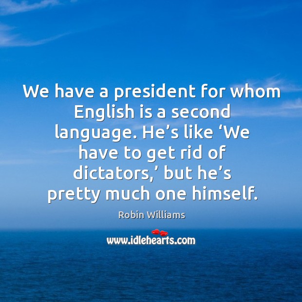 We have a president for whom english is a second language. Robin Williams Picture Quote