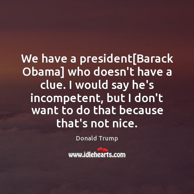 We have a president[Barack Obama] who doesn’t have a clue. I 