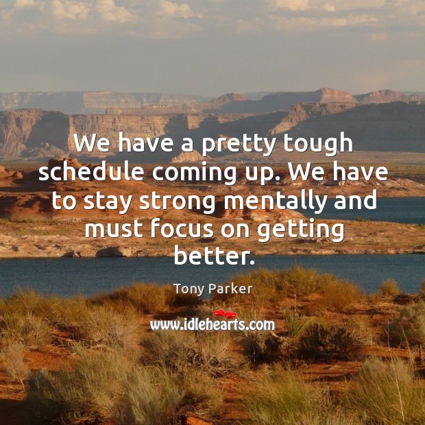 We have a pretty tough schedule coming up. We have to stay strong mentally and must focus on getting better. Tony Parker Picture Quote