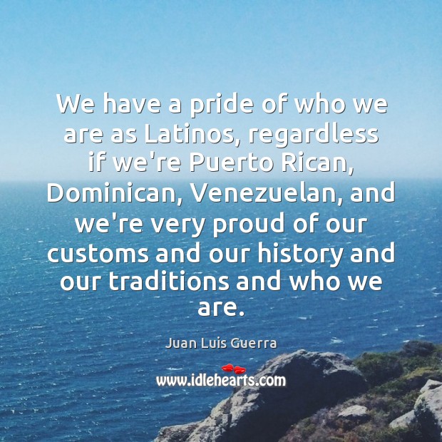 We have a pride of who we are as Latinos, regardless if Juan Luis Guerra Picture Quote