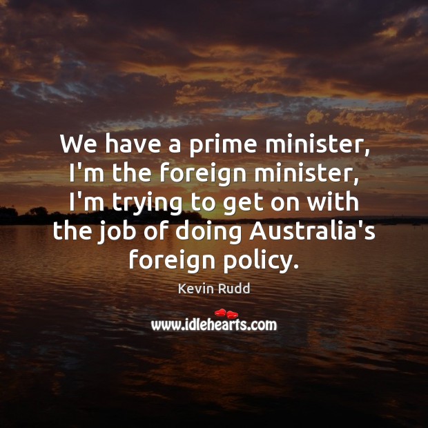 We have a prime minister, I’m the foreign minister, I’m trying to Kevin Rudd Picture Quote