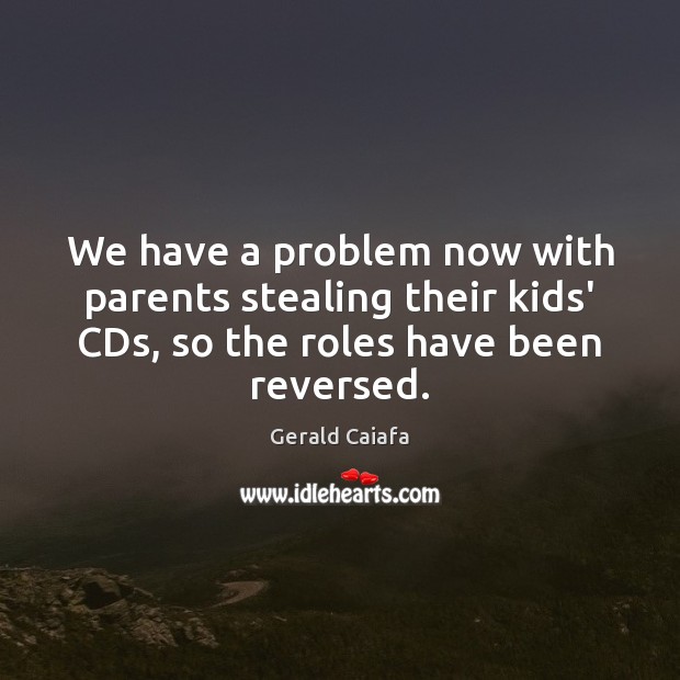 We have a problem now with parents stealing their kids’ CDs, so Gerald Caiafa Picture Quote