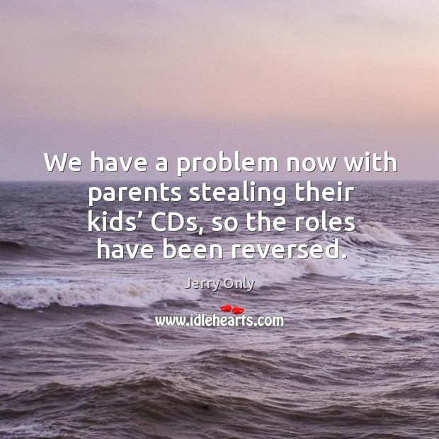 We have a problem now with parents stealing their kids’ cds, so the roles have been reversed. Jerry Only Picture Quote