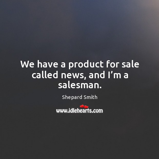 We have a product for sale called news, and I’m a salesman. Shepard Smith Picture Quote