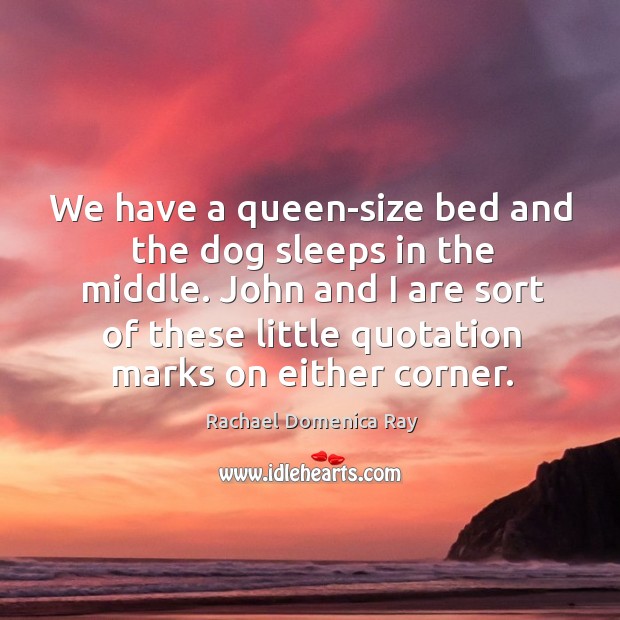 We have a queen-size bed and the dog sleeps in the middle. John and I are sort of these little quotation marks on either corner. Rachael Domenica Ray Picture Quote