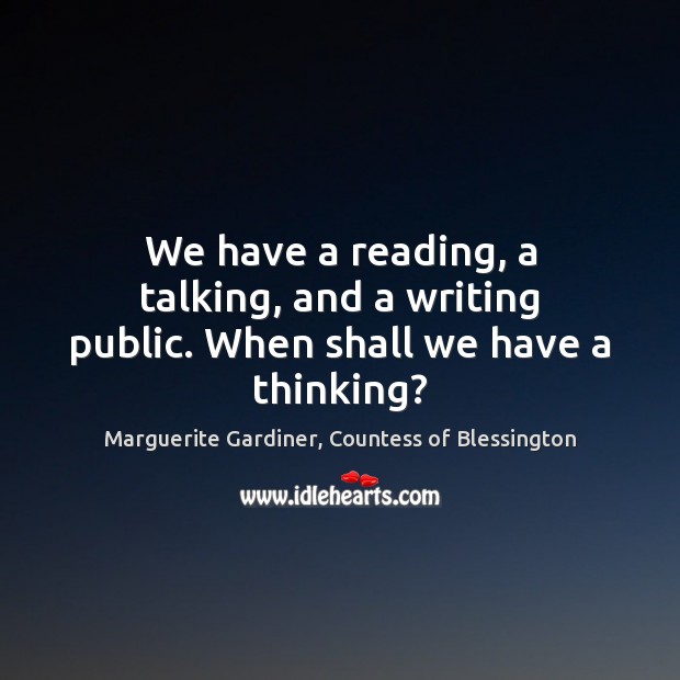 We have a reading, a talking, and a writing public. When shall we have a thinking? Marguerite Gardiner, Countess of Blessington Picture Quote
