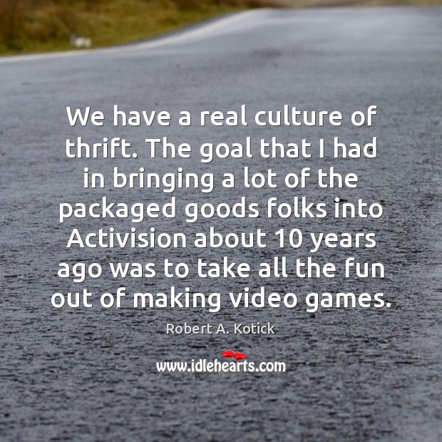 We have a real culture of thrift. The goal that I had Robert A. Kotick Picture Quote