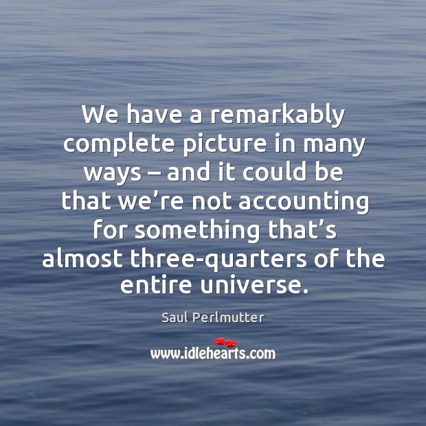 We have a remarkably complete picture in many ways – and it could be that we’re not accounting for Saul Perlmutter Picture Quote