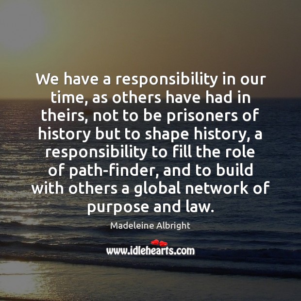 We have a responsibility in our time, as others have had in Madeleine Albright Picture Quote