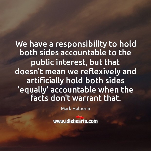 We have a responsibility to hold both sides accountable to the public Mark Halperin Picture Quote