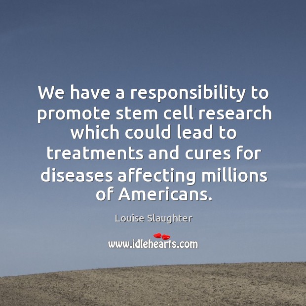 We have a responsibility to promote stem cell research which could lead to treatments Louise Slaughter Picture Quote