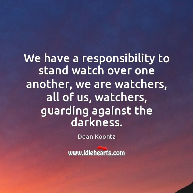 We have a responsibility to stand watch over one another, we are Dean Koontz Picture Quote